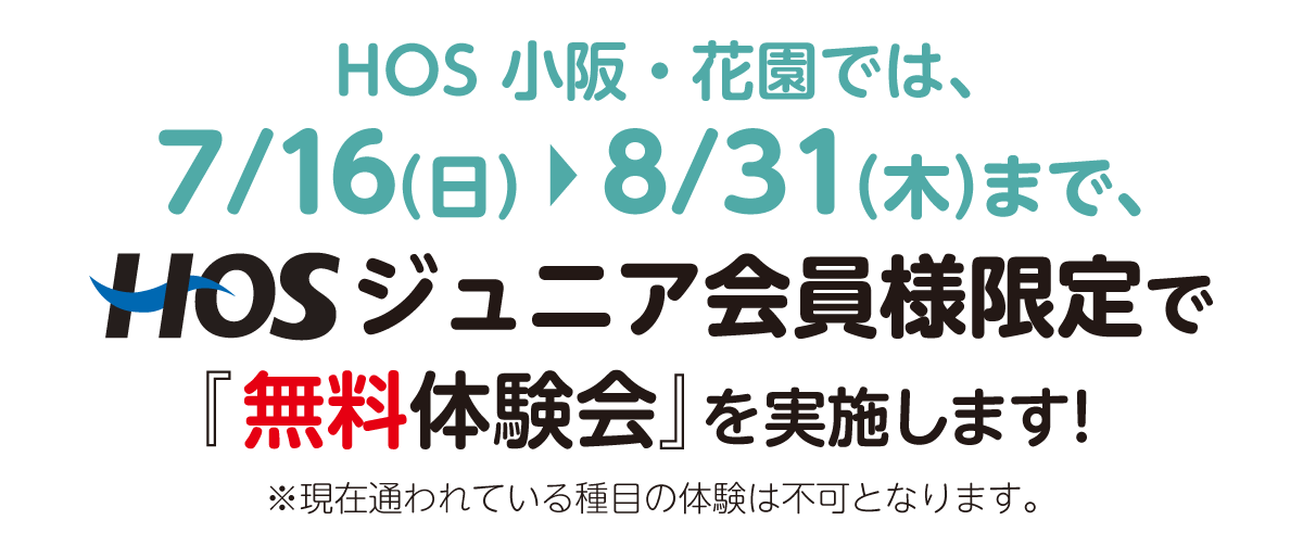 HOS 小阪・花園では、7/16（日）〜8/31（木）まで、HOSジュニア会員様限定で『無料体験会』を実施します！ ※現在通われている種目の体験は不可となります。