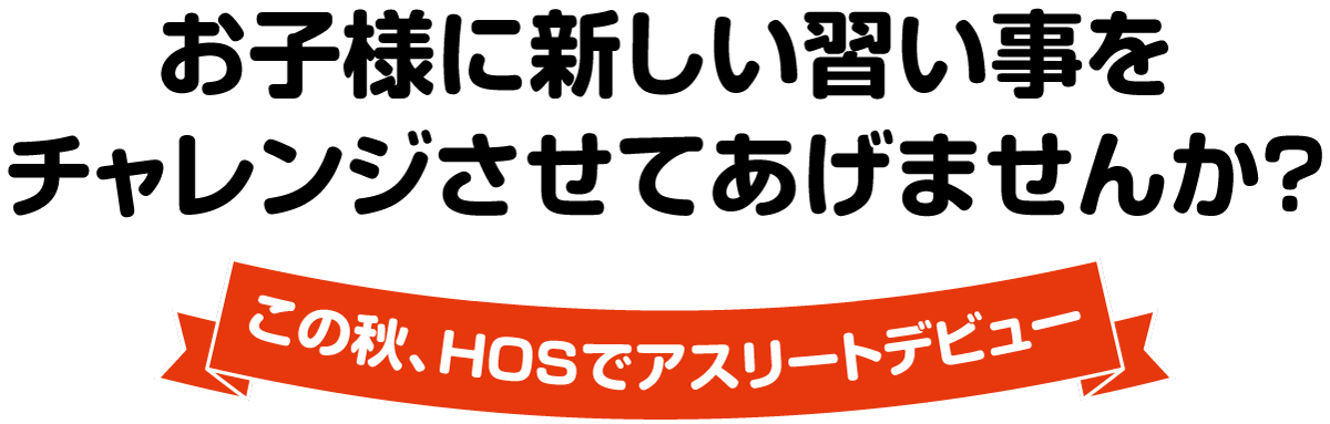 お子様に新しい習い事をチャレンジさせてあげませんか？この秋、HOSでアスリートデビュー