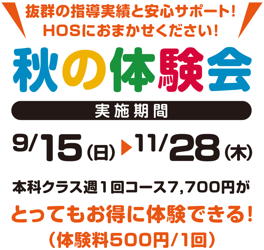 抜群の指導実績と安心サポート！HOSにお任せください！秋の体験会、実施期間9月15日（日）～11月28日（木）本科クラス週1回コース7,700円がとってもお得に体験できる！（体験料500円～/1回）